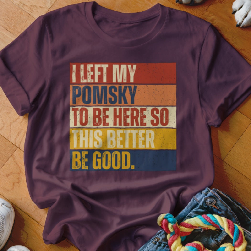 Maroon t-shirt with distressed retro text that says "I LEFT MY POMSKY TO BE HERE SO THIS BETTER BE GOOD."