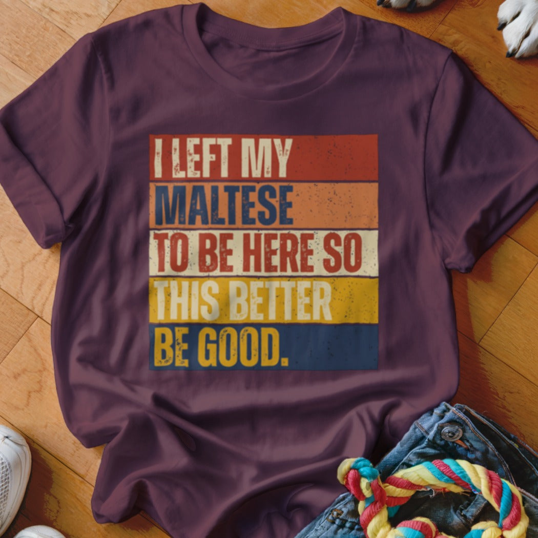 Burgundy t-shirt with text "I LEFT MY MALTESE TO BE HERE SO THIS BETTER BE GOOD."