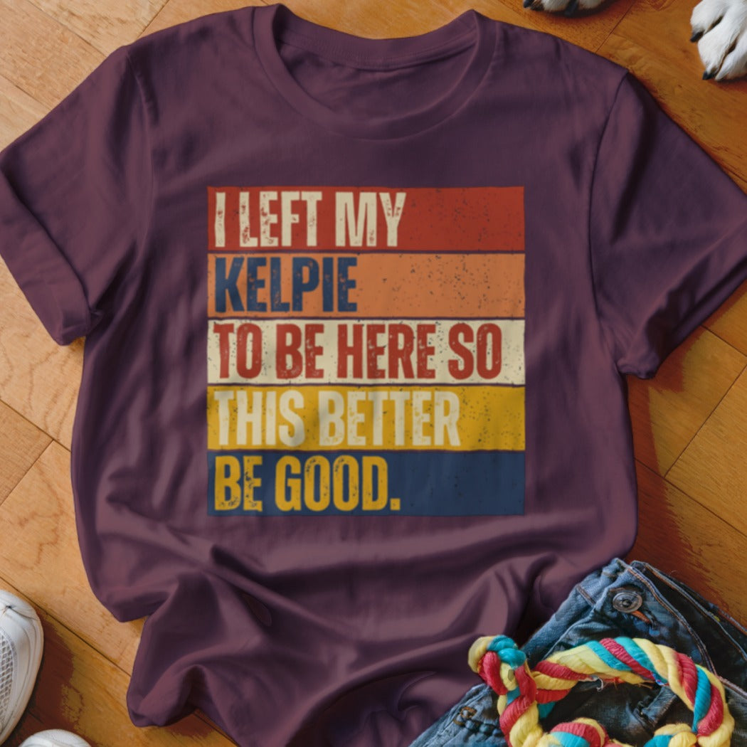 T-shirt with text "I LEFT MY KELPIE TO BE HERE SO THIS BETTER BE GOOD."