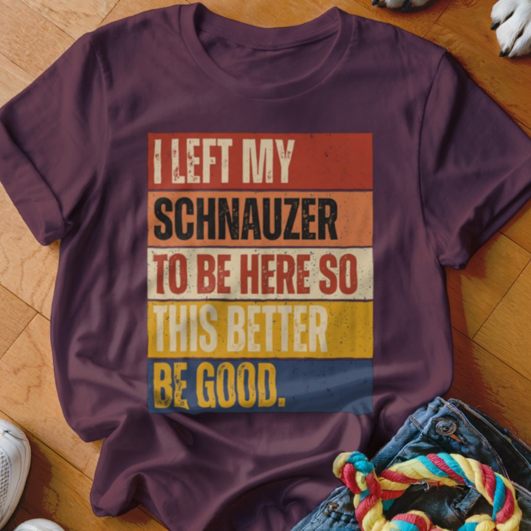 Maroon t-shirt with text "I LEFT MY SCHNAUZER TO BE HERE SO THIS BETTER BE GOOD."