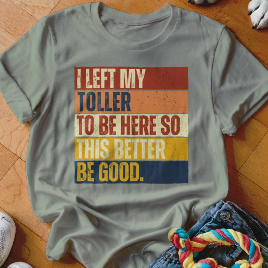 T-shirt with "I LEFT MY TOLLER TO BE HERE SO THIS BETTER BE GOOD." text.