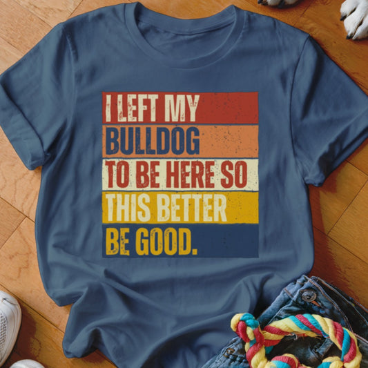 Blue t-shirt with text "I LEFT MY BULLDOG TO BE HERE SO THIS BETTER BE GOOD."
