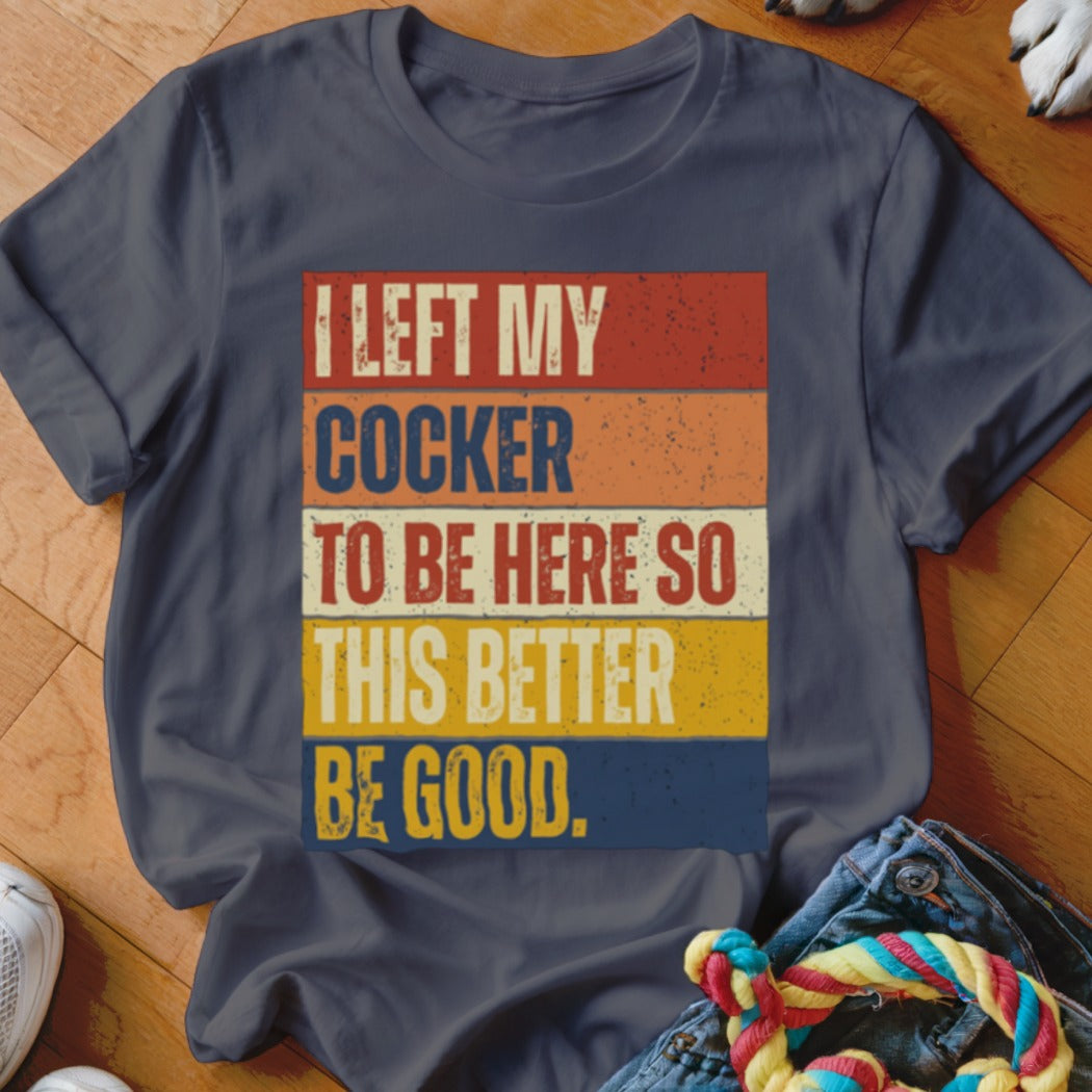 Dark gray t-shirt with distressed text "I LEFT MY COCKER TO BE HERE SO THIS BETTER BE GOOD."