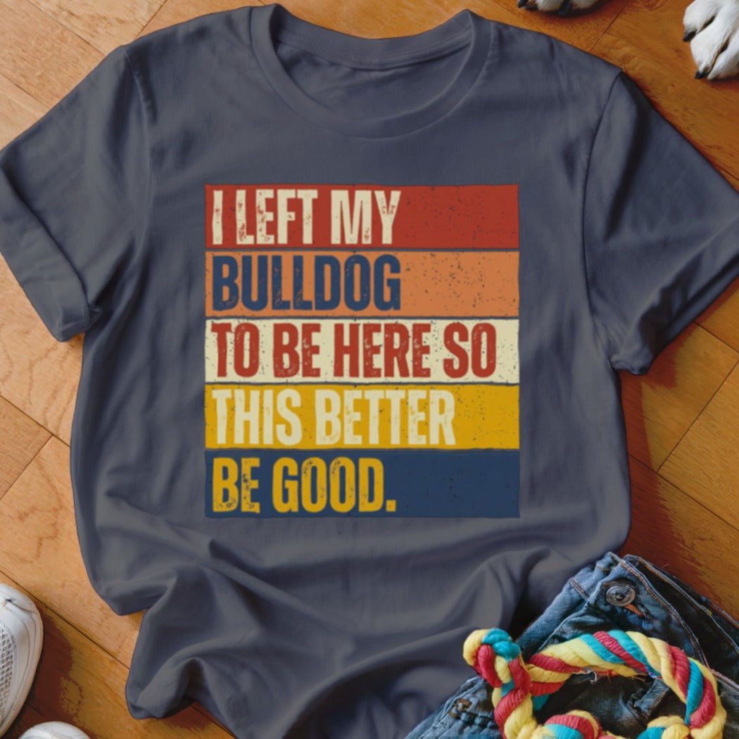 Dark gray t-shirt with "I LEFT MY BULLDOG TO BE HERE SO THIS BETTER BE GOOD." text