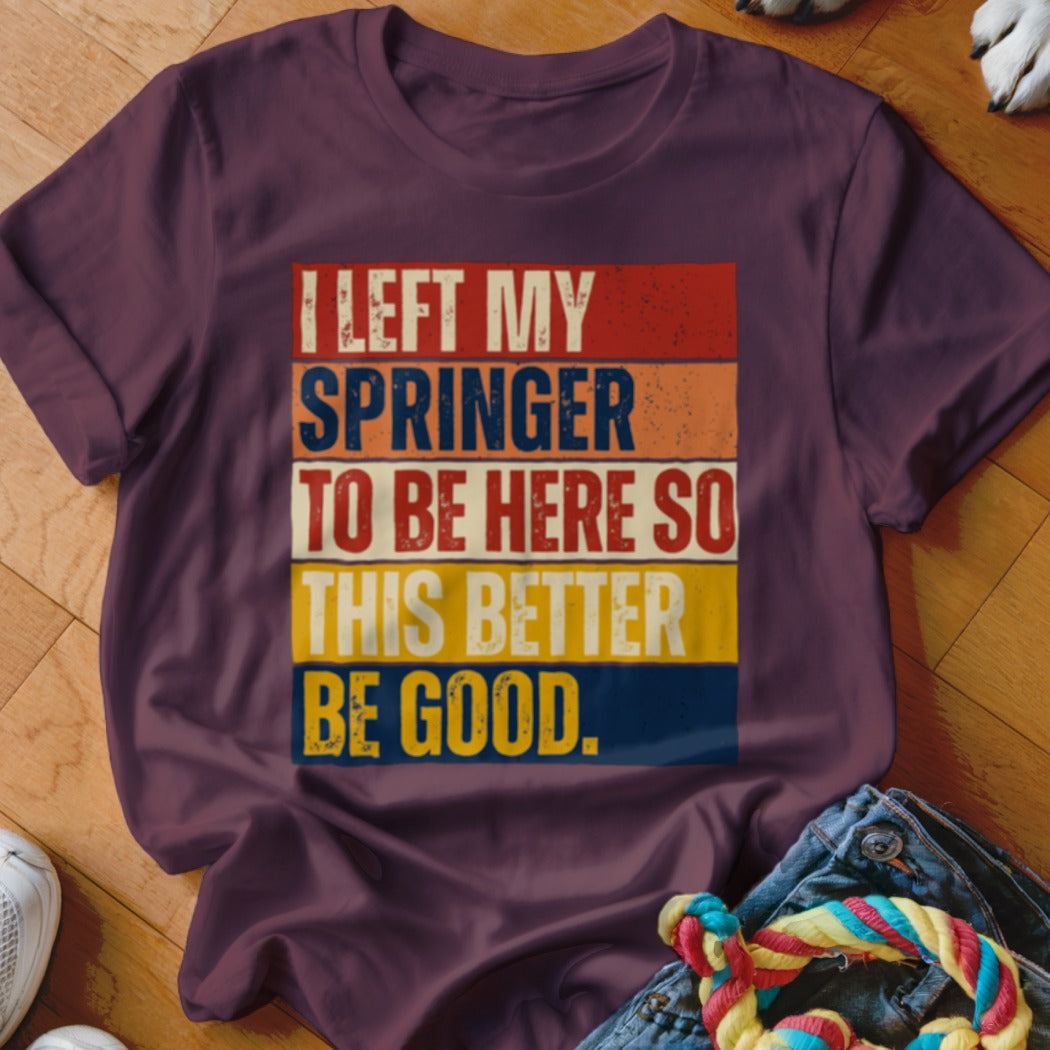Maroon t-shirt with text "I LEFT MY SPRINGER TO BE HERE SO THIS BETTER BE GOOD."