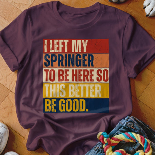 Maroon t-shirt with text "I LEFT MY SPRINGER TO BE HERE SO THIS BETTER BE GOOD."