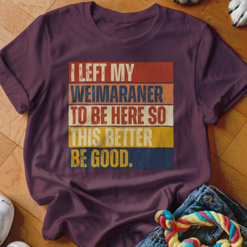 Maroon t-shirt with retro text: "I LEFT MY WEIMARANER TO BE HERE SO THIS BETTER BE GOOD."