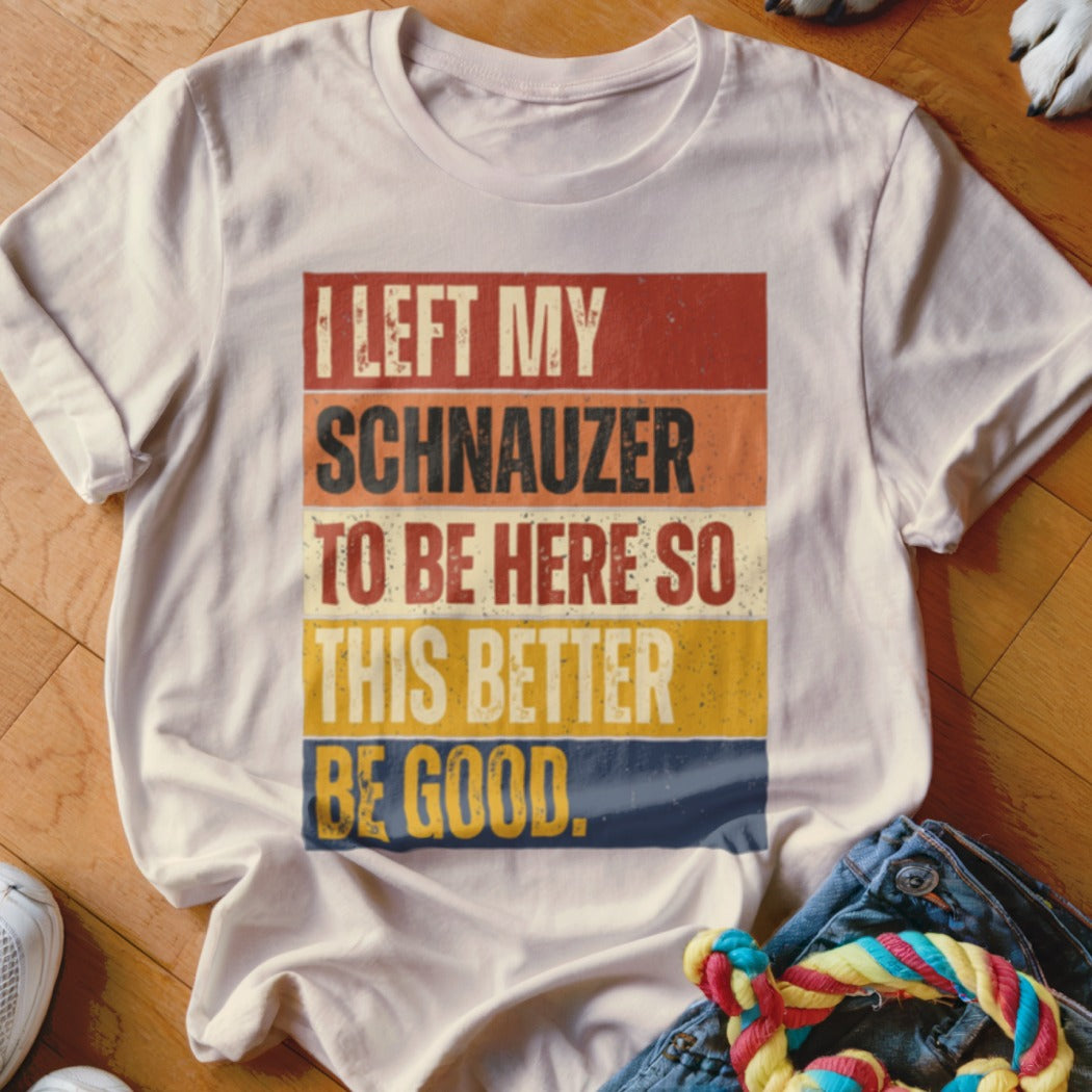 White t-shirt with vintage text: "I LEFT MY SCHNAUZER TO BE HERE SO THIS BETTER BE GOOD."