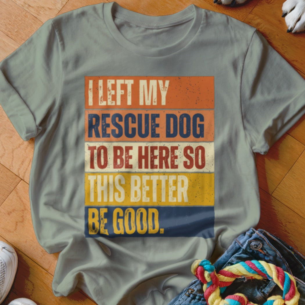 T-shirt with text "I LEFT MY RESCUE DOG TO BE HERE SO THIS BETTER BE GOOD."