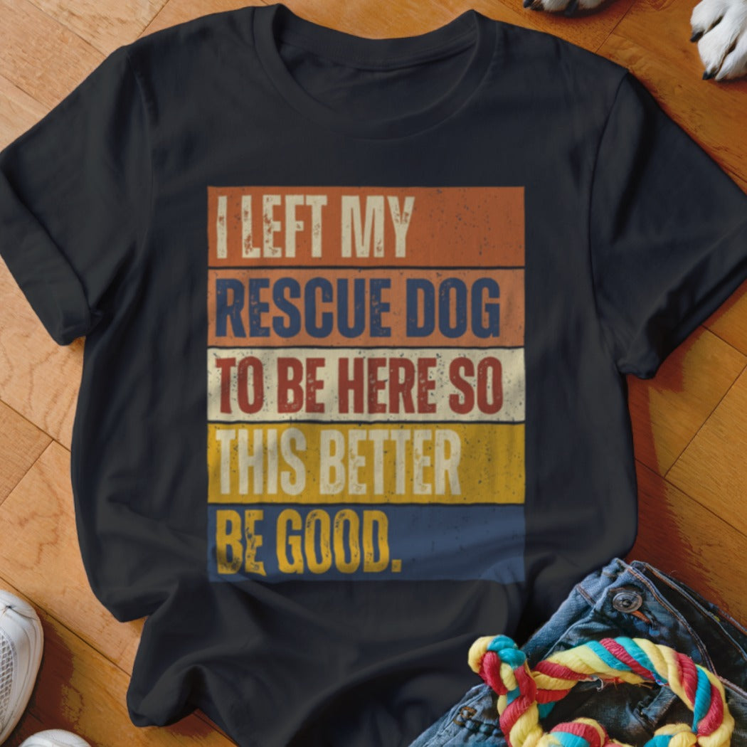 Black t-shirt with text "I LEFT MY RESCUE DOG TO BE HERE SO THIS BETTER BE GOOD."