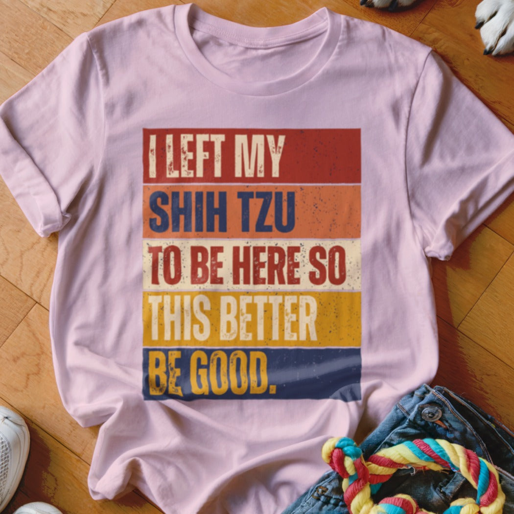 Pink t-shirt with text "I LEFT MY SHIH TZU TO BE HERE SO THIS BETTER BE GOOD."