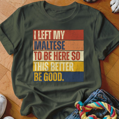 Dark green t-shirt with "I LEFT MY MALTESE TO BE HERE SO THIS BETTER BE GOOD." text.