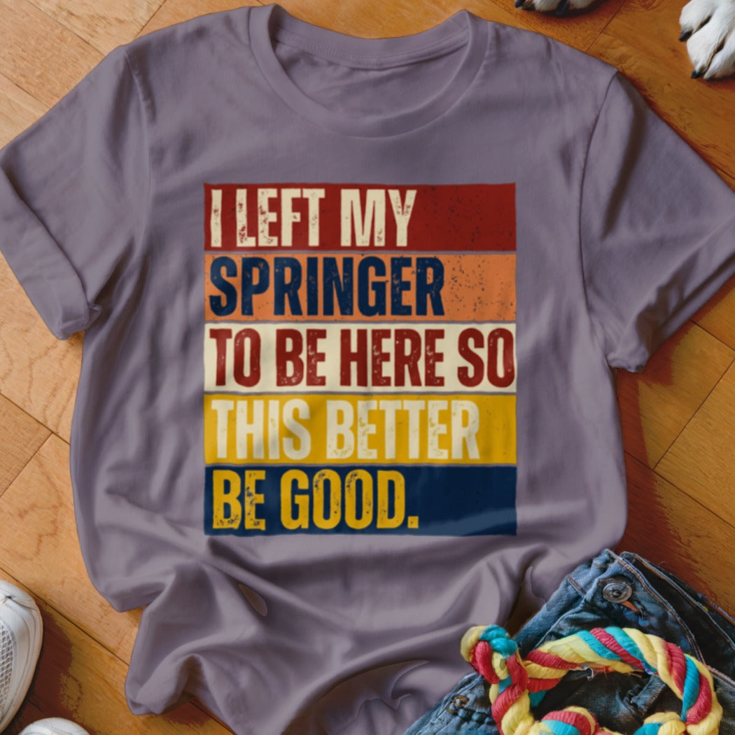 T-shirt with retro-style text: I LEFT MY SPRINGER TO BE HERE SO THIS BETTER BE GOOD.