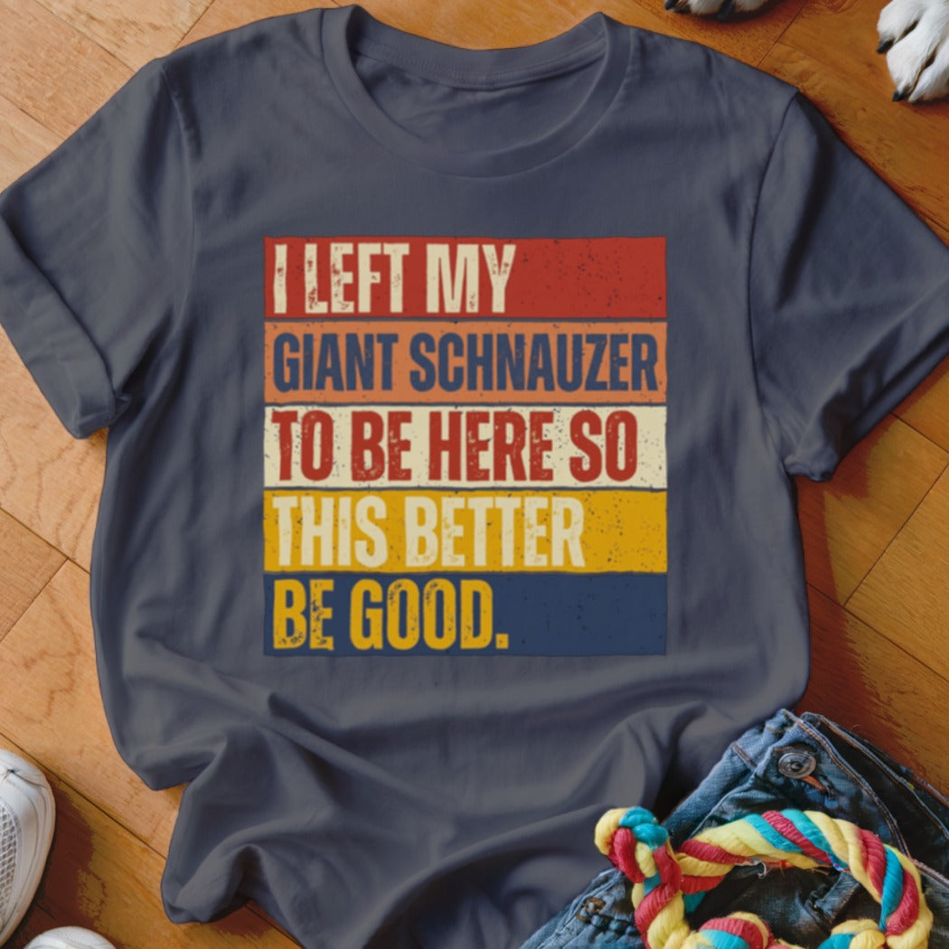 Navy t-shirt with "I LEFT MY GIANT SCHNAUZER TO BE HERE SO THIS BETTER BE GOOD." text.