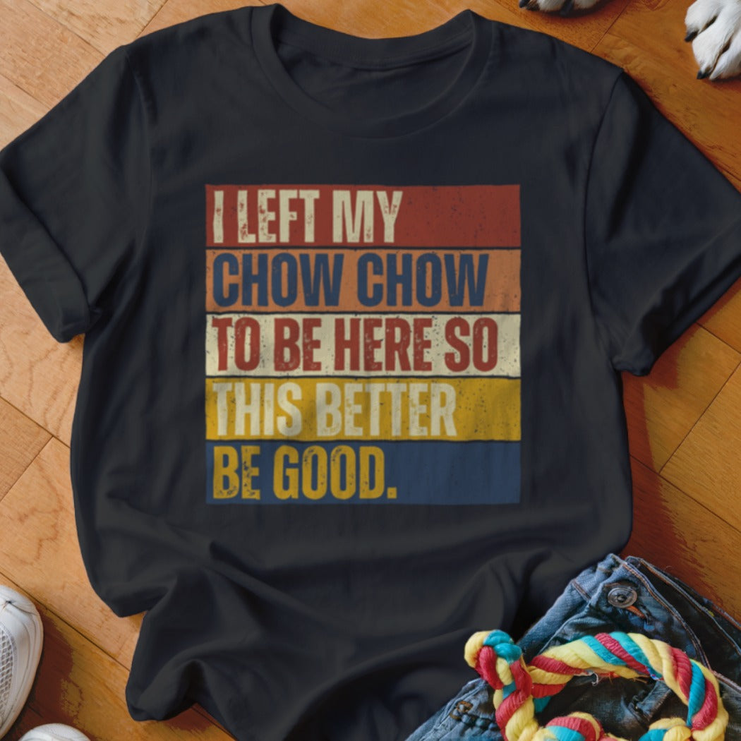 Black t-shirt with vintage text: I LEFT MY CHOW CHOW TO BE HERE SO THIS BETTER BE GOOD.