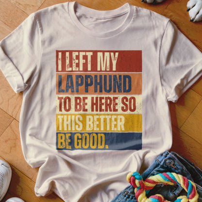 White t-shirt with "I LEFT MY LAPPHUND TO BE HERE SO THIS BETTER BE GOOD." text.