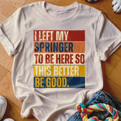 White t-shirt with retro text: "I LEFT MY SPRINGER TO BE HERE SO THIS BETTER BE GOOD."
