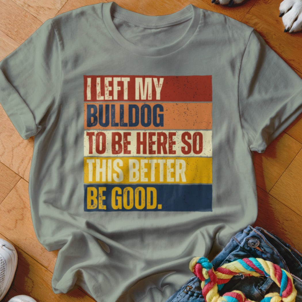 Light gray t-shirt with "I LEFT MY BULLDOG TO BE HERE SO THIS BETTER BE GOOD." text.