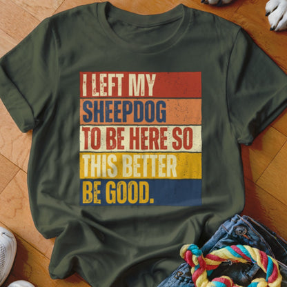 Olive green t-shirt with text "I LEFT MY SHEEPDOG TO BE HERE SO THIS BETTER BE GOOD."