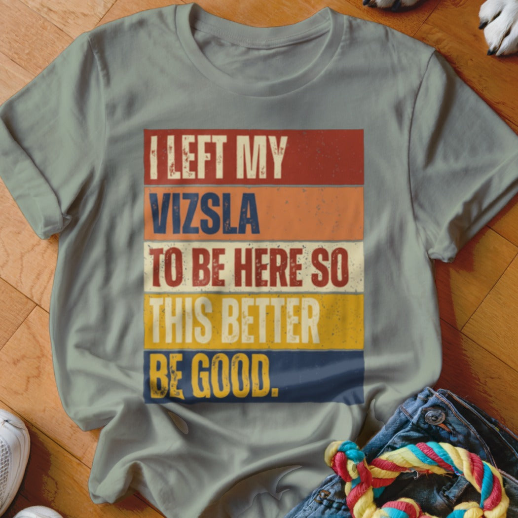 Grey t-shirt with "I LEFT MY VIZSLA TO BE HERE SO THIS BETTER BE GOOD." text.