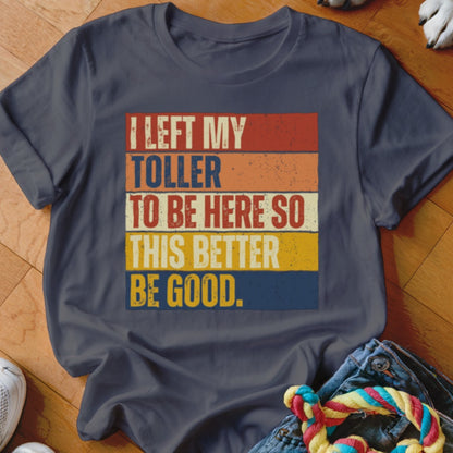 Dark blue t-shirt with "I LEFT MY TOLLER TO BE HERE SO THIS BETTER BE GOOD." text.