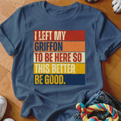 T-shirt with text "I LEFT MY GRIFFON TO BE HERE SO THIS BETTER BE GOOD."