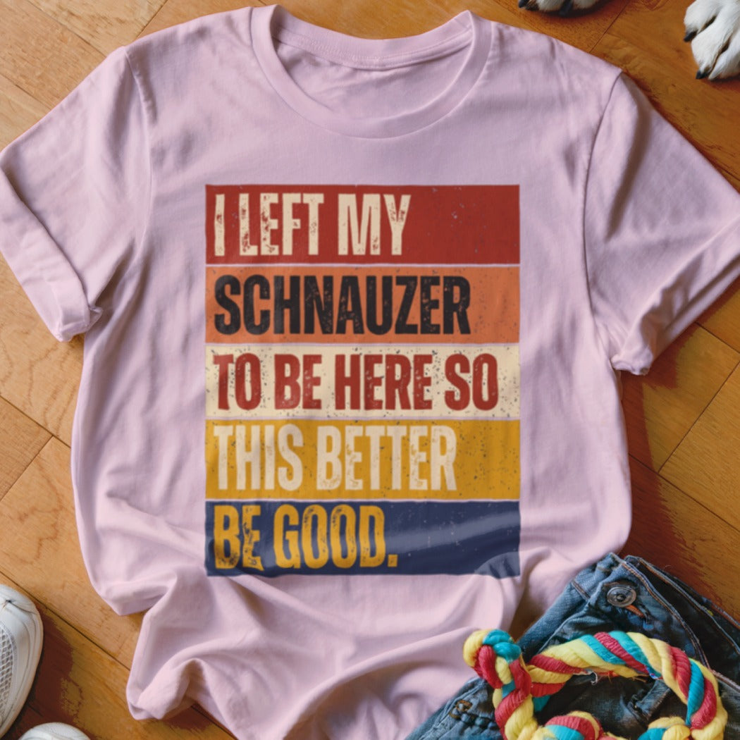 Light pink t-shirt with text "I LEFT MY SCHNAUZER TO BE HERE SO THIS BETTER BE GOOD."