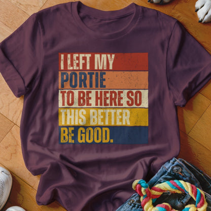 Maroon t-shirt with "I LEFT MY PORTIE TO BE HERE SO THIS BETTER BE GOOD" text.