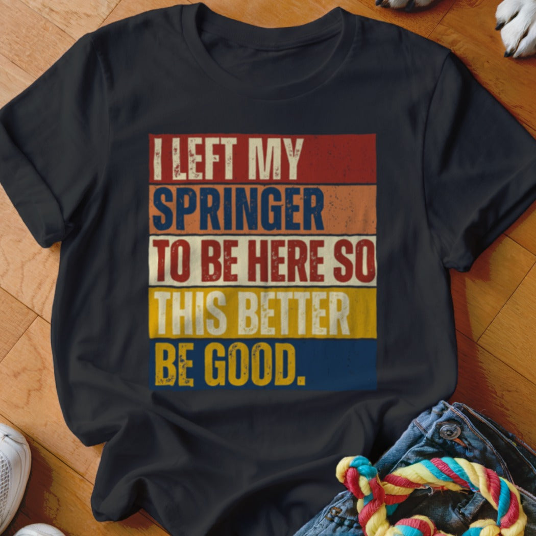 Black t-shirt with distressed text: "I LEFT MY SPRINGER TO BE HERE SO THIS BETTER BE GOOD."