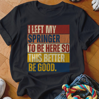 Black t-shirt with distressed text: "I LEFT MY SPRINGER TO BE HERE SO THIS BETTER BE GOOD."