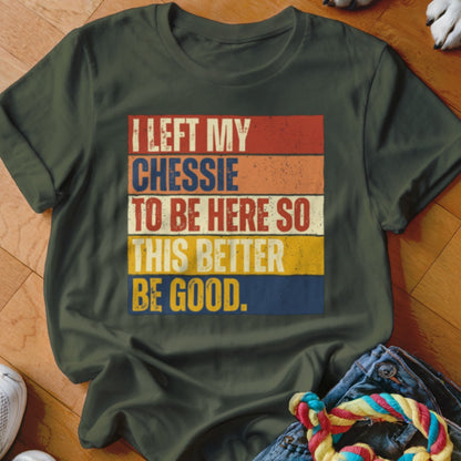 Dark green t-shirt with distressed text: "I left my Chessie to be here so this better be good."