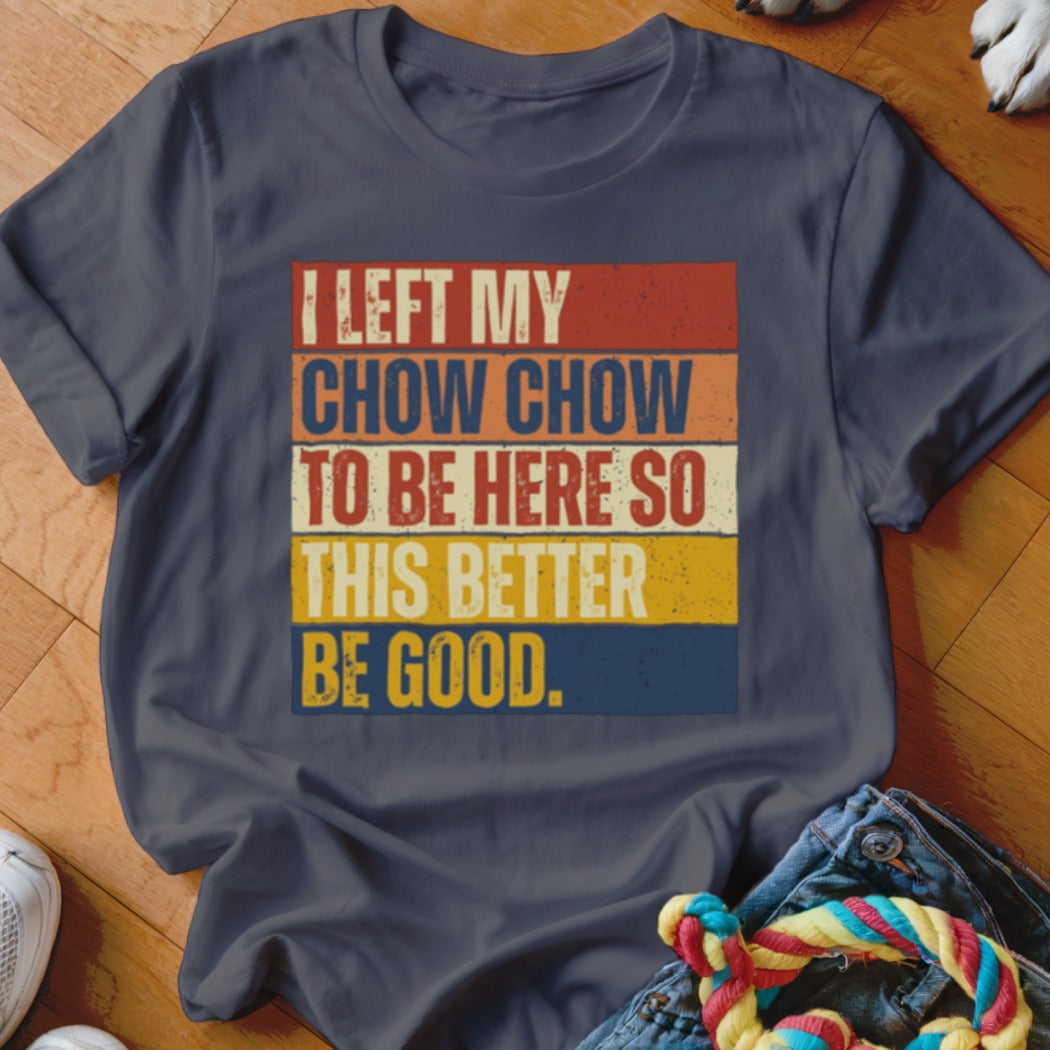 Dark grey t-shirt with "I LEFT MY CHOW CHOW TO BE HERE SO THIS BETTER BE GOOD." text.