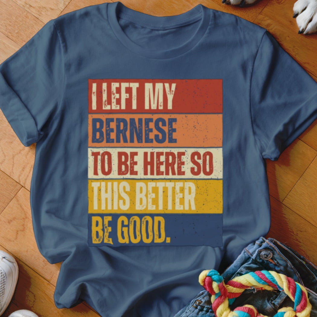 Navy t-shirt with "I LEFT MY BERNESE TO BE HERE SO THIS BETTER BE GOOD" text.