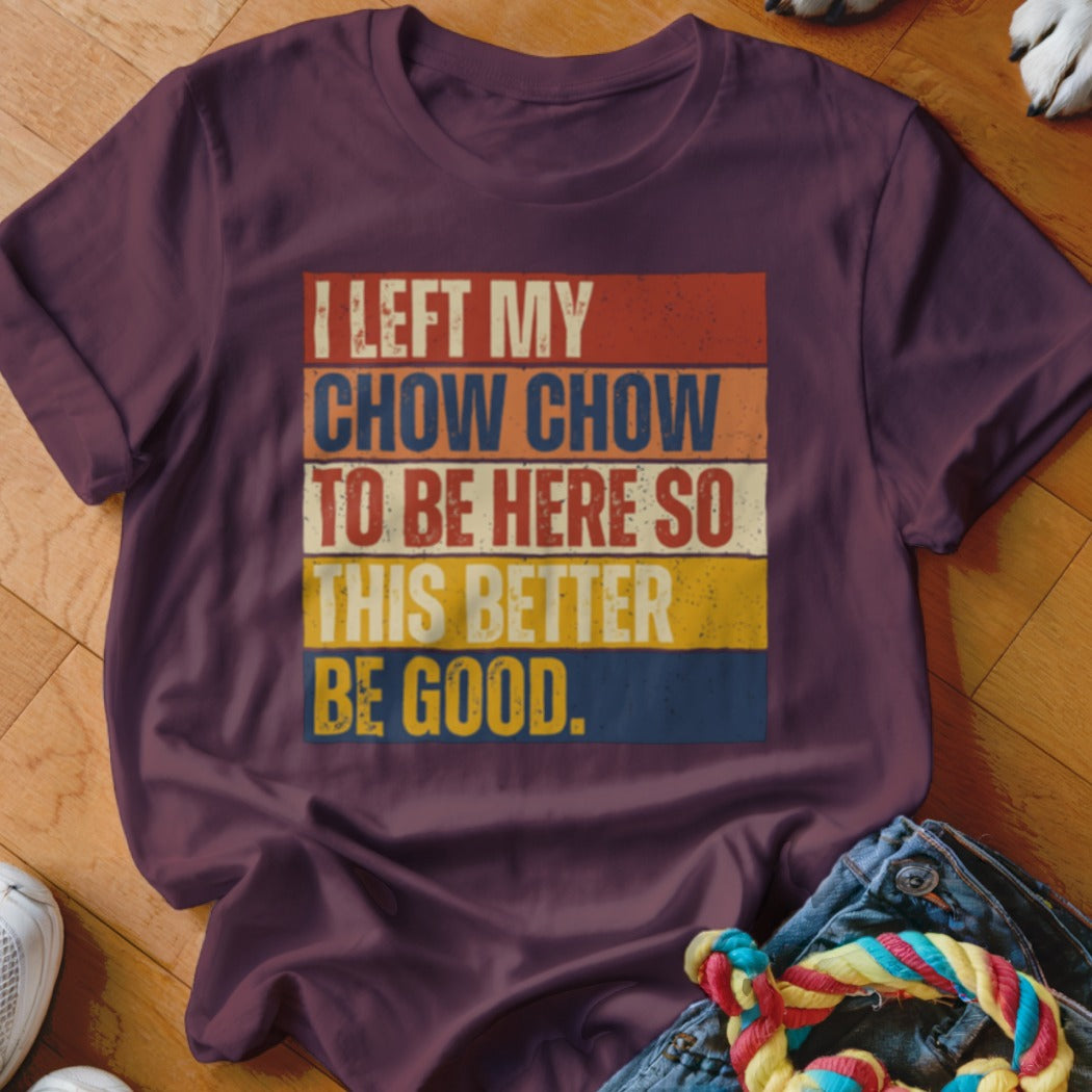 Maroon t-shirt with "I LEFT MY CHOW CHOW TO BE HERE SO THIS BETTER BE GOOD." text.