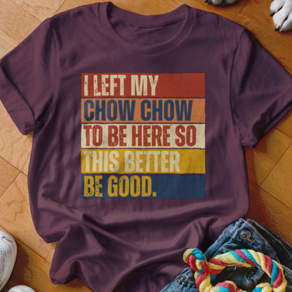 Maroon t-shirt with "I LEFT MY CHOW CHOW TO BE HERE SO THIS BETTER BE GOOD." text.