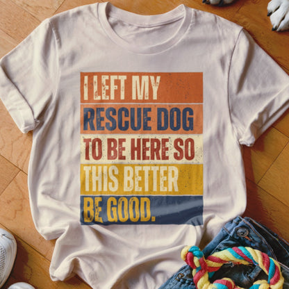 White t-shirt with distressed text: "I left my rescue dog to be here so this better be good."