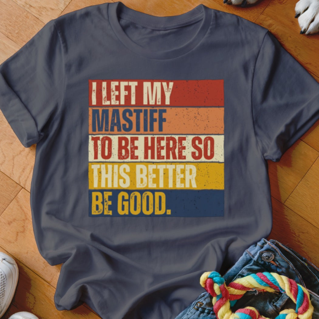 T-shirt with text "I LEFT MY MASTIFF TO BE HERE SO THIS BETTER BE GOOD."