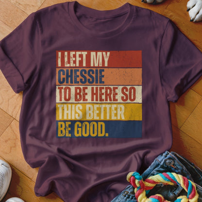 Maroon t-shirt with vintage striped text reading "I LEFT MY CHESSIE TO BE HERE SO THIS BETTER BE GOOD."
