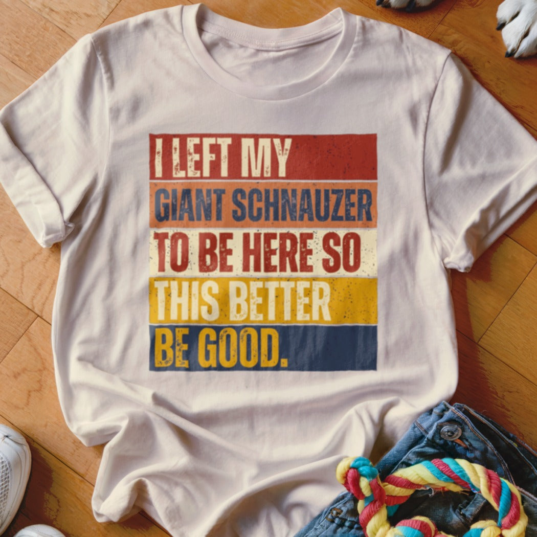 White t-shirt with text "I left my giant schnauzer to be here so this better be good."