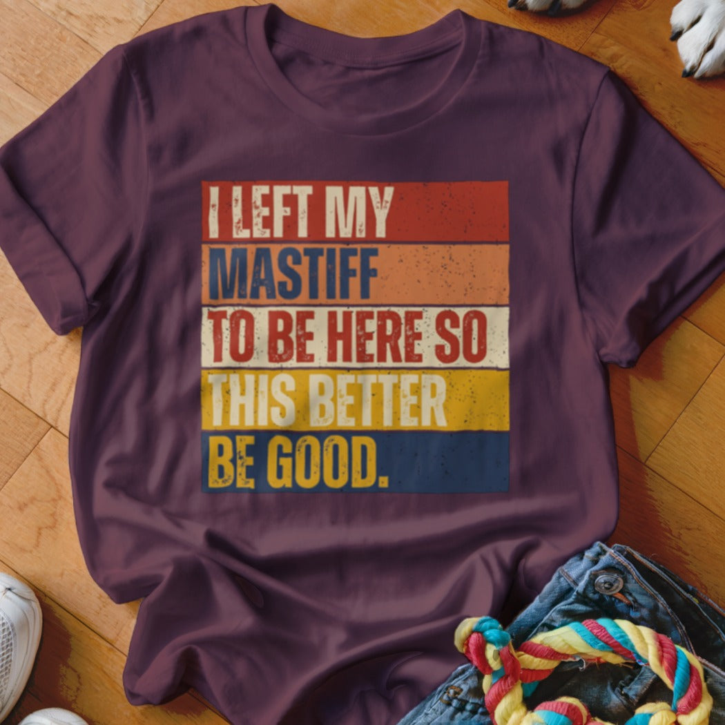 Burgundy t-shirt with "I LEFT MY MASTIFF TO BE HERE SO THIS BETTER BE GOOD" text.