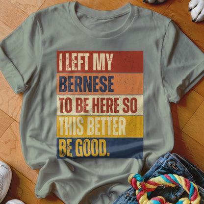 T-shirt with text "I left my Bernese to be here so this better be good."