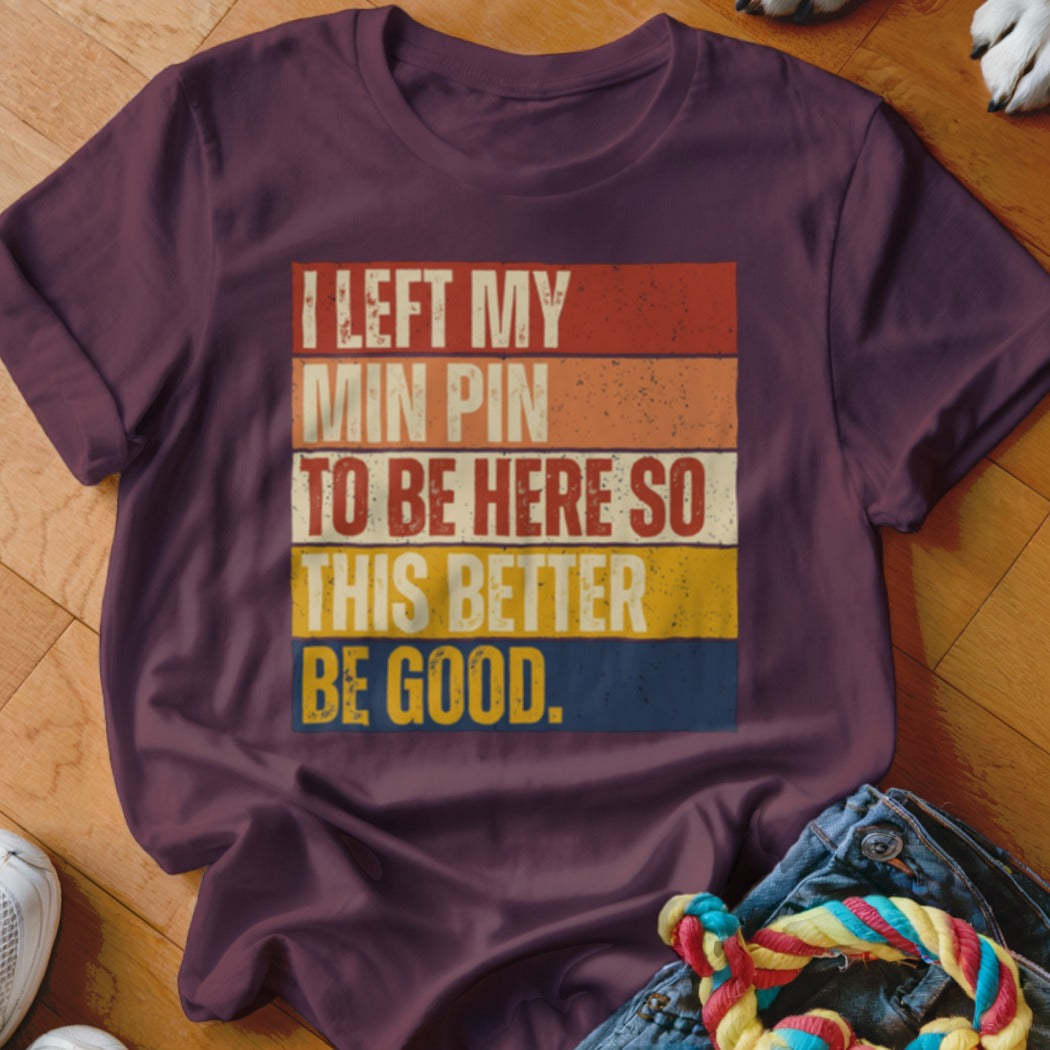 Burgundy t-shirt with text: I LEFT MY MIN PIN TO BE HERE SO THIS BETTER BE GOOD.