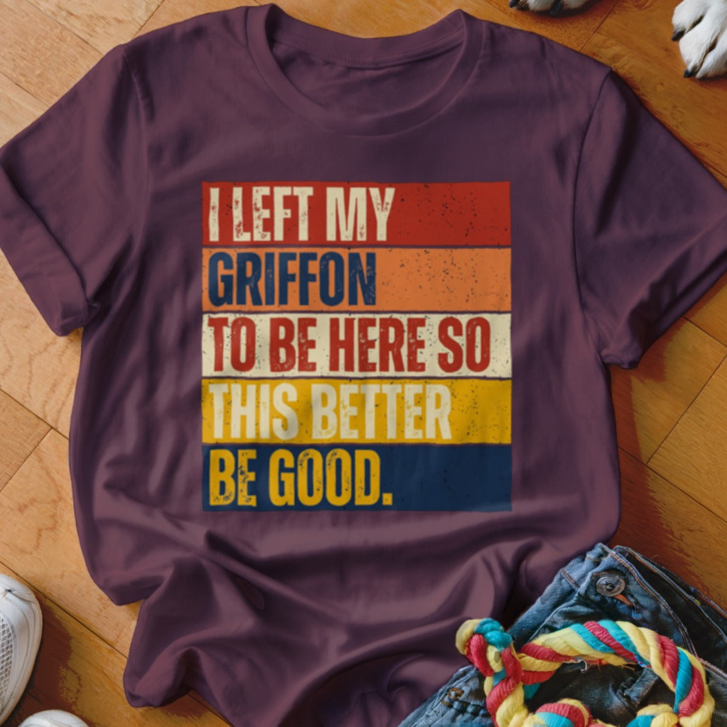 Maroon t-shirt with distressed text "I LEFT MY GRIFFON TO BE HERE SO THIS BETTER BE GOOD."