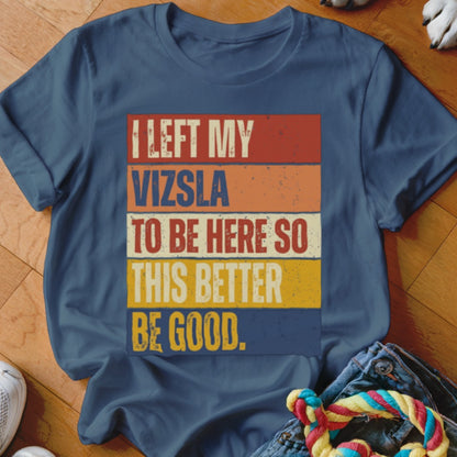 Navy t-shirt with "I left my Vizsla to be here so this better be good" text.