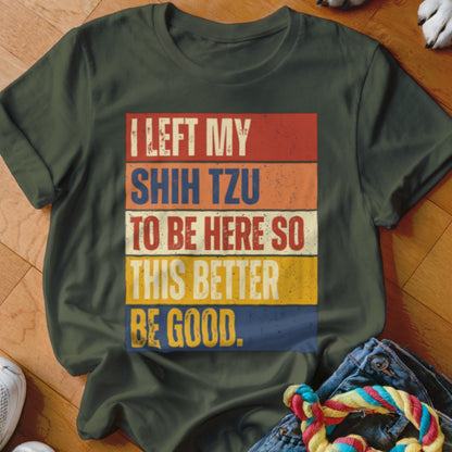 Green t-shirt with distressed text: "I LEFT MY SHIH TZU TO BE HERE SO THIS BETTER BE GOOD."