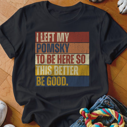 Black t-shirt with "I LEFT MY POMSKY TO BE HERE SO THIS BETTER BE GOOD" text.