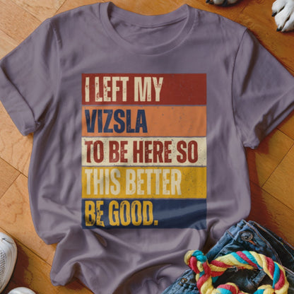 Grey t-shirt with "I LEFT MY VIZSLA TO BE HERE SO THIS BETTER BE GOOD." text.
