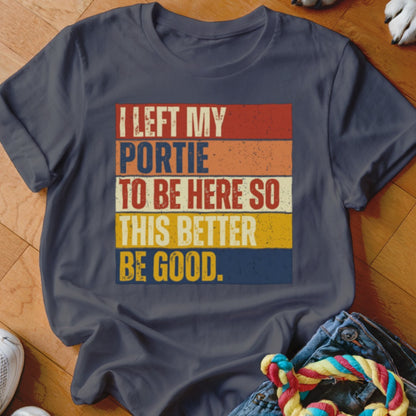 Dark blue t-shirt with "I LEFT MY PORTIE TO BE HERE SO THIS BETTER BE GOOD." text.