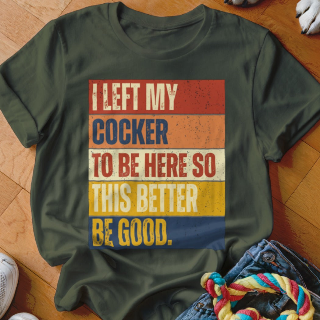 Olive green t-shirt with colorful retro text: I LEFT MY COCKER TO BE HERE SO THIS BETTER BE GOOD.