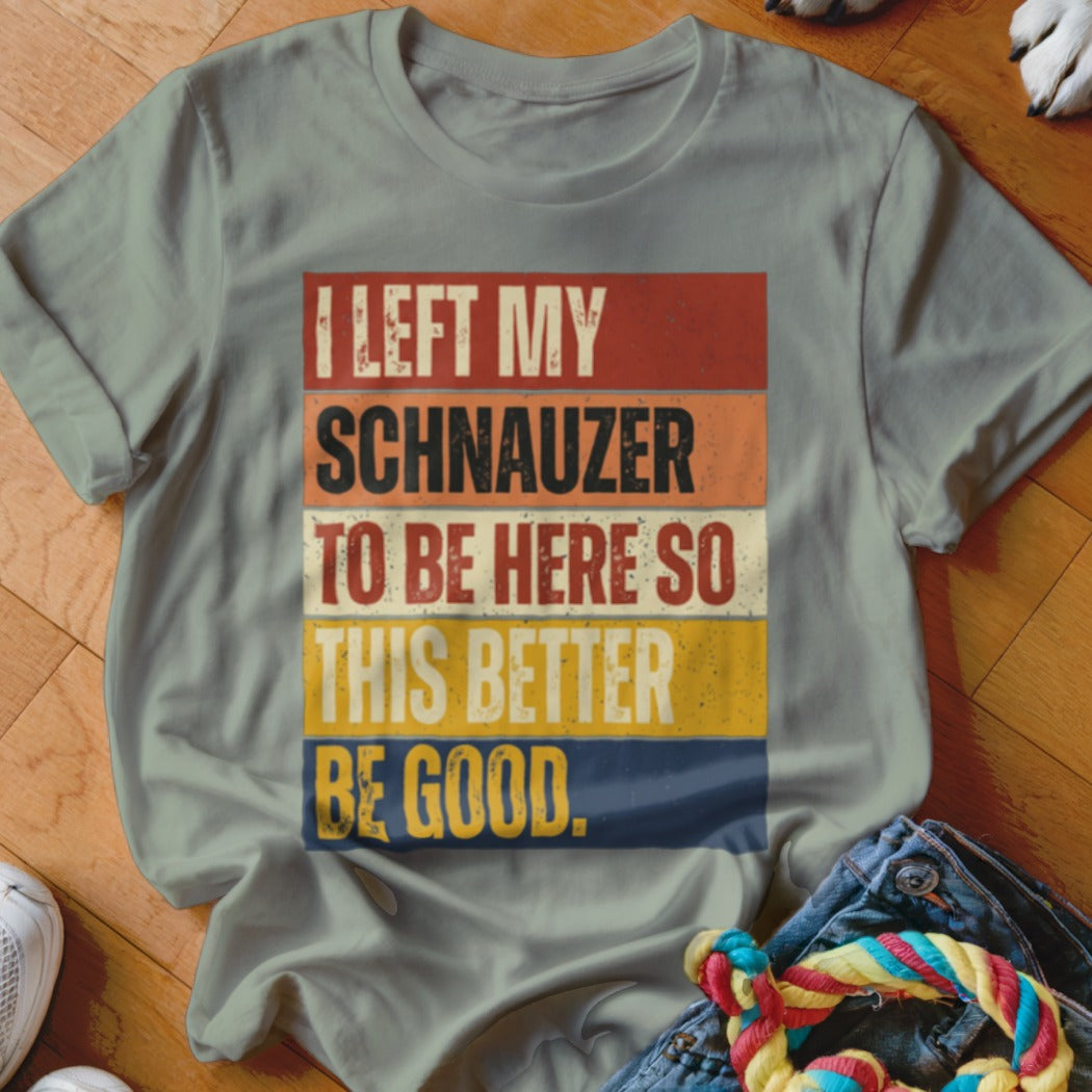 Gray t-shirt with text "I LEFT MY SCHNAUZER TO BE HERE SO THIS BETTER BE GOOD."